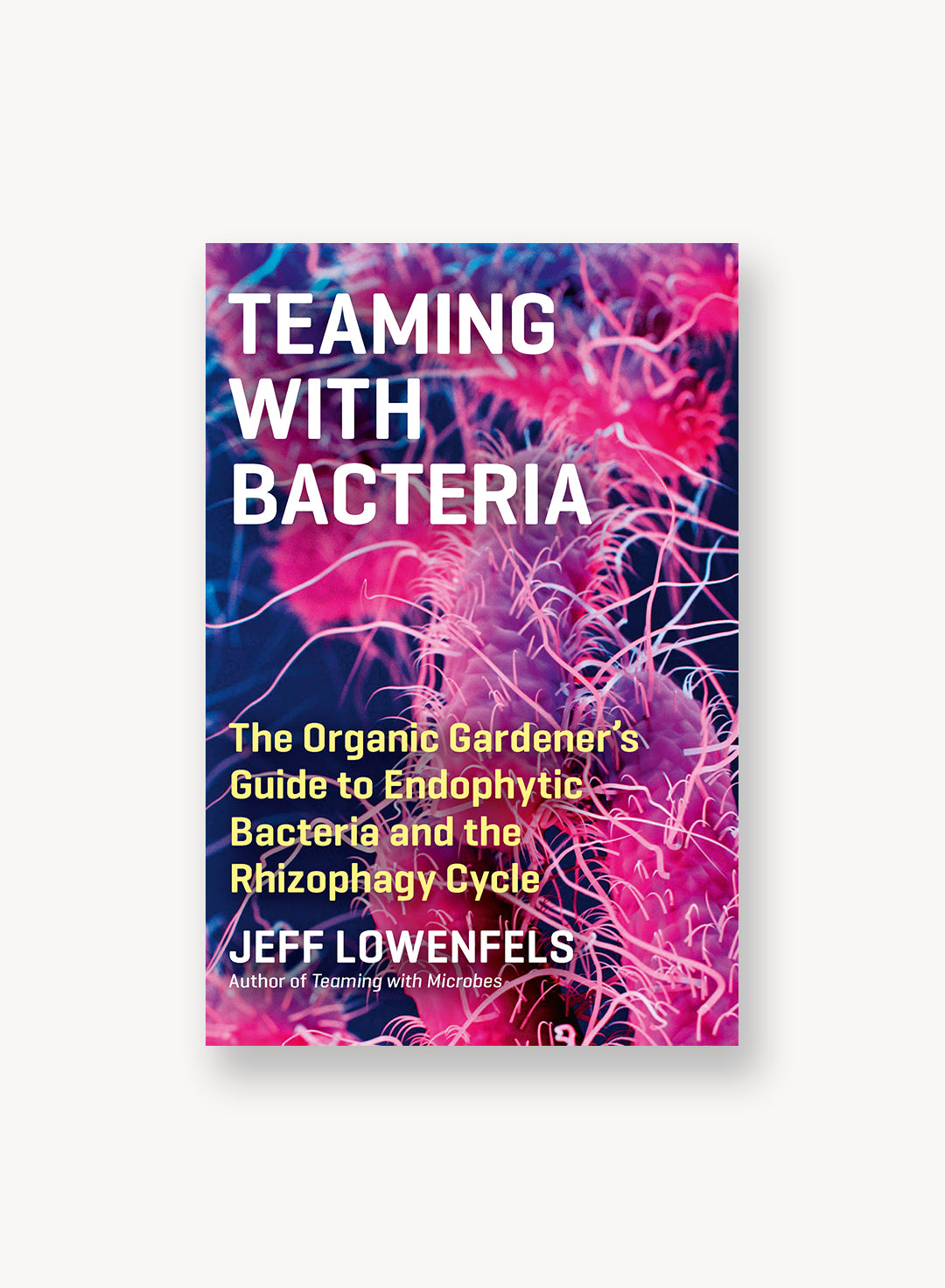 Teaming With Bacteria: The Organic Gardener's Guide to Endophytic Bacteria and the Rhizophagy Cycle